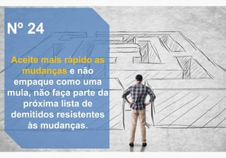 Nº 24
Aceite mais rápido as
mudanças e não
empaque como uma
mula, não faça parte da
próxima lista de
demitidos resistentes
às mudanças.
 