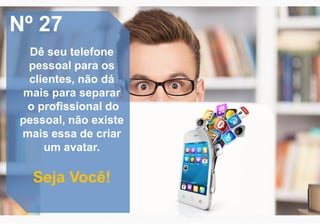 Nº 27
Dê seu telefone
pessoal para os
clientes, não dá
mais para separar
o profissional do
pessoal, não existe
mais essa de criar
um avatar.
Seja Você!
 