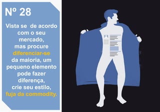 Nº 28
Vista se de acordo
com o seu
mercado,
mas procure
diferenciar-se
da maioria, um
pequeno elemento
pode fazer
diferença,
crie seu estilo,
fuja da commodity.
 