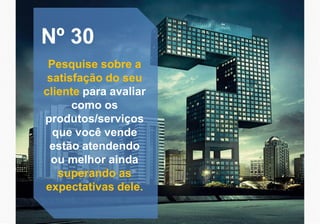 Nº 30
Pesquise sobre a
satisfação do seu
cliente para avaliar
como os
produtos/serviços
que você vende
estão atendendo
ou melhor ainda
superando as
expectativas dele.
 