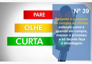 Nº 39
Respeite o processo
de compra do cliente,
entenda como e
quando ele compra,
mapeie o processo
e só depois faça
a abordagem.
 