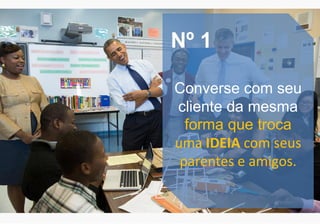 Nº 1
Converse com seu
cliente da mesma
forma que troca
uma IDEIA com seus
parentes e amigos.
 