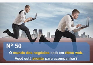 Nº 50
O mundo dos negócios está em ritmo web.
Você está pronto para acompanhar?
 