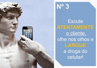 Nº 3
Escute
ATENTAMENTE
o cliente,
olhe nos olhos e
LARGUE
a droga do
celular!
 