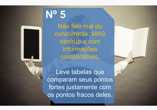 Nº 5
Não fale mal do
concorrente, MAS
destrua-o com
informações
comparativas.
Leve tabelas que
comparam seus pontos
fortes justamente com
os pontos fracos deles.
 