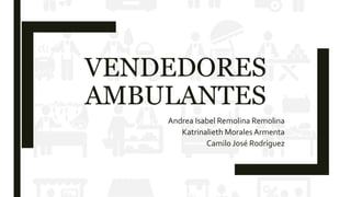VENDEDORES
AMBULANTES
Andrea Isabel Remolina Remolina
Katrinalieth MoralesArmenta
Camilo José Rodríguez
 