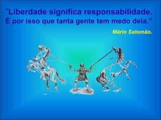 “Liberdade significa responsabilidade.
É por isso que tanta gente tem medo dela.”
                              Mário Salomão.
 