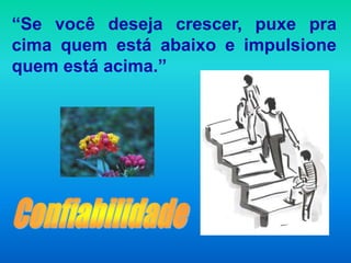 “Se você deseja crescer, puxe pra
cima quem está abaixo e impulsione
quem está acima.”
 