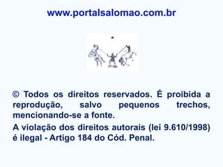 www.portalsalomao.com.br




© Todos os direitos reservados. É proibida a
reprodução,       salvo    pequenos      trechos,
mencionando-se a fonte.
A violação dos direitos autorais (lei 9.610/1998)
é ilegal - Artigo 184 do Cód. Penal.
 