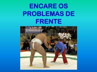 ENCARE OS
PROBLEMAS DE
   FRENTE
 