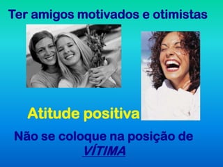 Ter amigos motivados e otimistas




   Atitude positiva
Não se coloque na posição de
           VÍTIMA
 