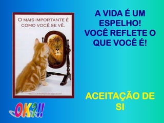 A VIDA É UM
   ESPELHO!
VOCÊ REFLETE O
 QUE VOCÊ É!




ACEITAÇÃO DE
     SI
 