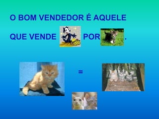 O BOM VENDEDOR É AQUELE

QUE VENDE        POR   .



             =
 