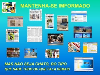 MANTENHA-SE IMFORMADO




MAS NÃO SEJA CHATO, DO TIPO
QUE SABE TUDO OU QUE FALA DEMAIS
 