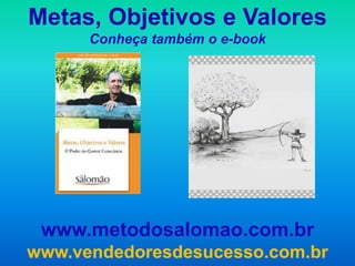 Metas, Objetivos e Valores
      Conheça também o e-book




 www.metodosalomao.com.br
www.vendedoresdesucesso.com.br
 