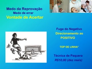 Medo da Reprovação
   Medo de errar
Vontade de Acertar

                      Fuga do Negativo
                      Direcionamento ao
                         POSITIVO

                        TOP DE LINHA*


                     Técnica de Paquera
                     R$10,00 (dez reais)
 