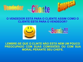 O VENDEDOR ESTÁ PARA O CLIENTE ASSIM COMO O
        CLIENTE ESTÁ PARA O VENDEDOR?




LEMBRE-SE QUE O CLINTE NÃO ESTÁ NEM UM POUCO
PREOCUPADO COM SUAS COMISSÕES OU COM SUA
          MORAL PERANTE SEU CHEFE.
 