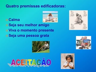 Quatro premissas edificadoras:


 Calma

 Seja seu melhor amigo
 Viva o momento presente

 Seja uma pessoa grata
 