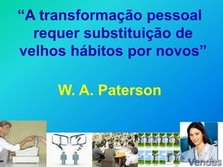 “A transformação pessoal
  requer substituição de
velhos hábitos por novos”

     W. A. Paterson
 