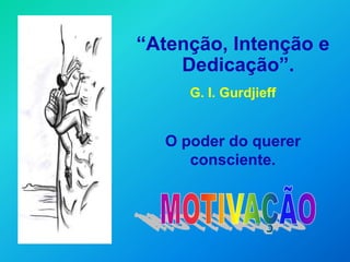“Atenção, Intenção e
    Dedicação”.
     G. I. Gurdjieff


  O poder do querer
     consciente.
 