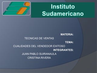 Instituto Sudamericano MATERIA: TECNICAS DE VENTAS TEMA:  CUALIDADES DEL VENDEDOR EXITOSO INTEGRANTES: JUAN PABLO SUIRANAULA CRISTINA RIVERA 