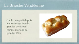 La Brioche Vendéenne
On la mangeait depuis
le moyen-age lors de
grandes occasions
comme mariage ou
grandes fêtes
 