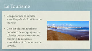 Le Tourisme
Chaque année la Vendée
accueille près de 5 millions de
touriste.!
Ce n’est plus un tourisme
populaire de campings ou de
colonies de vacances c’est un
camping de residents
secondaires et d’amoureux de
la voile.
 
