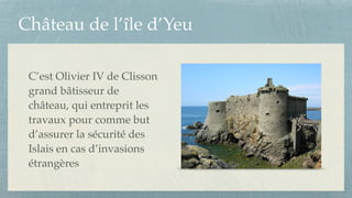 Château de l’île d’Yeu
C’est Olivier IV de Clisson
grand bâtisseur de
château, qui entreprit les
travaux pour comme but
d’assurer la sécurité des
Islais en cas d’invasions
étrangères
 