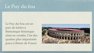 Le Puy du fou
Le Puy du Fou est un
parc de loisirs a
thématique historique
situé en vendée, l’un des
quatres plus importants
parcs à thème de France
 