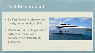 Fait Remarquant
La Vendée est le département
d’origine de Bénéteau S.A. !
Bénéteau S.A. est la première
entreprise mondiale à
construire des bateaux de
plaisance.
 