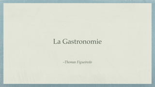 –Thomas Figueiredo
La Gastronomie
 