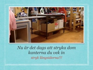 Nu är det dags att stryka dom
kanterna du vek in
stryk långsidorna!!!
 