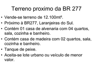 Terreno proximo da BR 277 Vende-se terreno de 12.100mt². Próximo à BR277, Laranjeiras do Sul. Contém 01 casa de alvenaria com 04 quartos, sala, cozinha e banheiro. Contém casa de madeira com 02 quartos, sala, cozinha e banheiro. Tanque de peixe. Aceita-se lote urbano ou veículo de menor valor. 