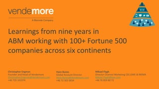 Learnings from nine years in
ABM working with 100+ Fortune 500
companies across six continents
Hans Bunes
Global Account Director
Hans.Bunes@Vendemore.com
+46 72 302 0034
Christopher Engman
Founder of Vendemore
Mikael Flygh
Director Channel Marketing CEE,GWE & MEMA
Mikael.Flygh@hpe.com
+46 76 859 80 72
 