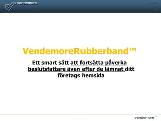 © Vendemore Stockholm 2007 14:40 1 VendemoreRubberband™  Ett smart sättattfortsättapåverkabeslutsfattareävenefter de lämnatdittföretagshemsida 