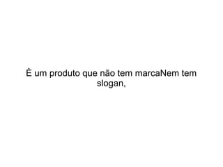 È um produto que não tem marcaNem tem
slogan,