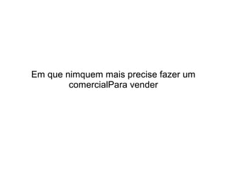 Em que nimquem mais precise fazer um
comercialPara vender