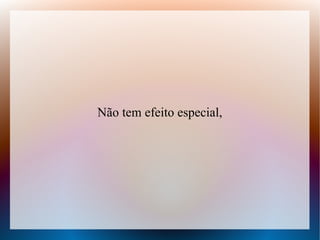 Não tem efeito especial,

 