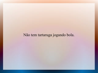 Não tem tartaruga jogando bola.

 
