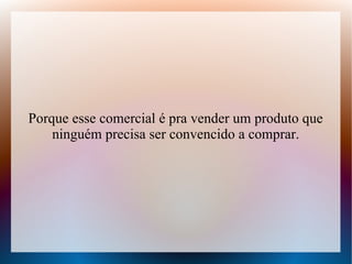 Porque esse comercial é pra vender um produto que
ninguém precisa ser convencido a comprar.

 