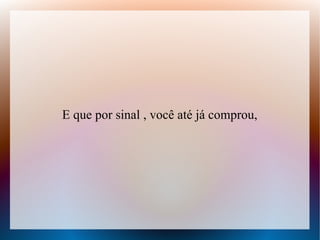 E que por sinal , você até já comprou,

 