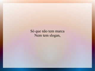 Só que não tem marca
Nem tem slogan,

 