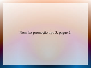 Nem faz promoção tipo 3, pague 2.

 