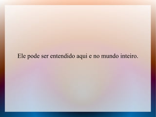 Ele pode ser entendido aqui e no mundo inteiro.

 