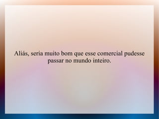 Aliás, seria muito bom que esse comercial pudesse
passar no mundo inteiro.

 