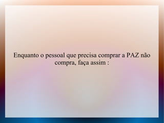 Enquanto o pessoal que precisa comprar a PAZ não
compra, faça assim :

 