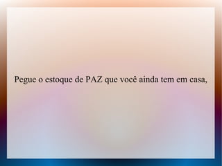 Pegue o estoque de PAZ que você ainda tem em casa,

 