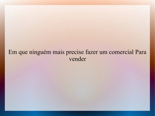 Em que ninguém mais precise fazer um comercial Para
vender

 