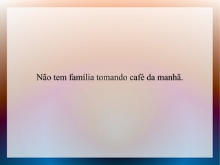 Não tem família tomando café da manhã.

 