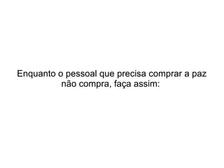 Enquanto o pessoal que precisa comprar a paz
não compra, faça assim:

 